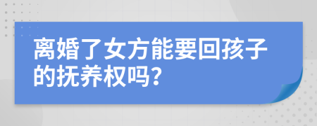 离婚了女方能要回孩子的抚养权吗？