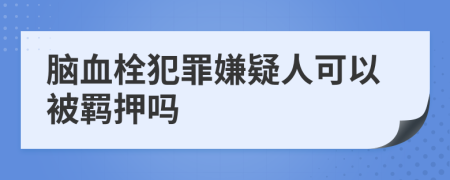 脑血栓犯罪嫌疑人可以被羁押吗