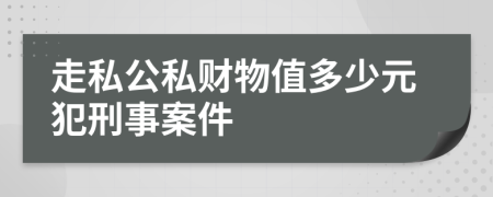 走私公私财物值多少元犯刑事案件