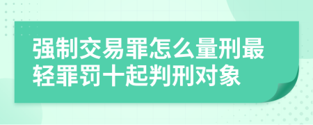 强制交易罪怎么量刑最轻罪罚十起判刑对象
