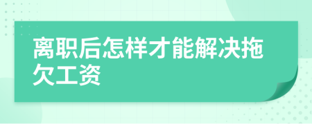 离职后怎样才能解决拖欠工资