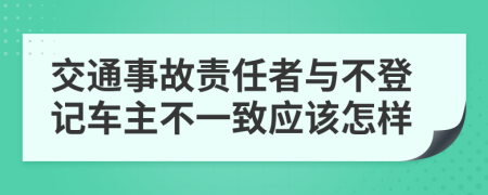 交通事故责任者与不登记车主不一致应该怎样