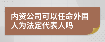 内资公司可以任命外国人为法定代表人吗