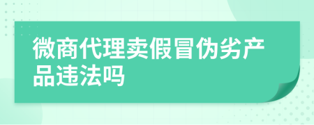 微商代理卖假冒伪劣产品违法吗