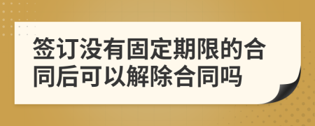 签订没有固定期限的合同后可以解除合同吗