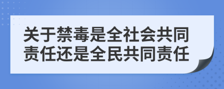 关于禁毒是全社会共同责任还是全民共同责任