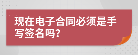 现在电子合同必须是手写签名吗？