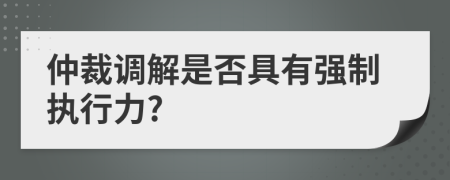 仲裁调解是否具有强制执行力?