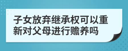 子女放弃继承权可以重新对父母进行赡养吗