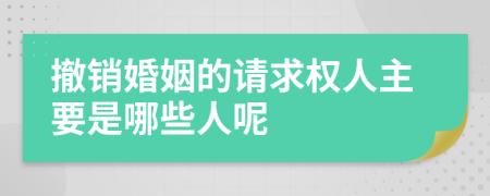 撤销婚姻的请求权人主要是哪些人呢