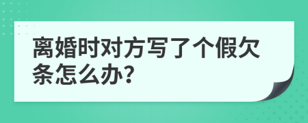 离婚时对方写了个假欠条怎么办？