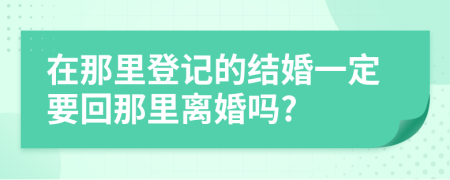 在那里登记的结婚一定要回那里离婚吗?