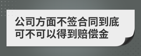 公司方面不签合同到底可不可以得到赔偿金