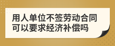 用人单位不签劳动合同可以要求经济补偿吗