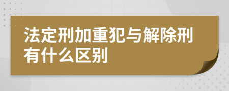 法定刑加重犯与解除刑有什么区别