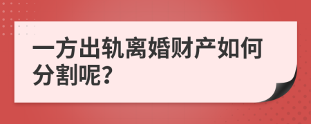 一方出轨离婚财产如何分割呢？