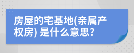 房屋的宅基地(亲属产权房) 是什么意思?