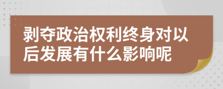 剥夺政治权利终身对以后发展有什么影响呢