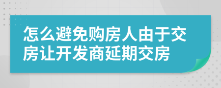 怎么避免购房人由于交房让开发商延期交房