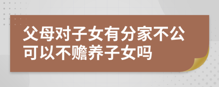 父母对子女有分家不公可以不赡养子女吗