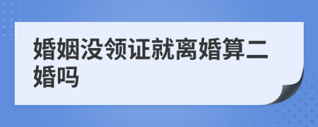 婚姻没领证就离婚算二婚吗