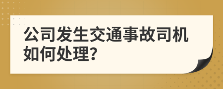 公司发生交通事故司机如何处理？