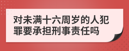 对未满十六周岁的人犯罪要承担刑事责任吗