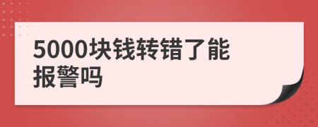 5000块钱转错了能报警吗