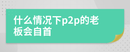 什么情况下p2p的老板会自首