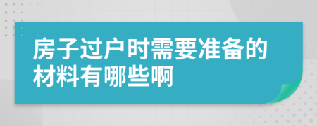 房子过户时需要准备的材料有哪些啊