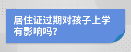 居住证过期对孩子上学有影响吗？