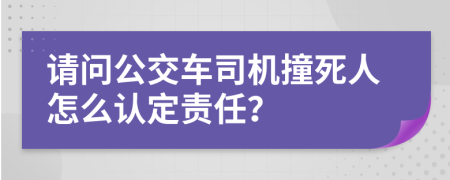 请问公交车司机撞死人怎么认定责任？