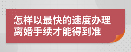 怎样以最快的速度办理离婚手续才能得到准