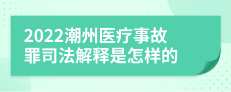 2022潮州医疗事故罪司法解释是怎样的