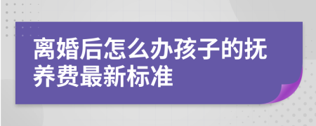 离婚后怎么办孩子的抚养费最新标准