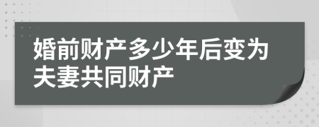 婚前财产多少年后变为夫妻共同财产