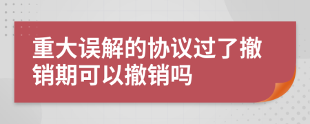 重大误解的协议过了撤销期可以撤销吗