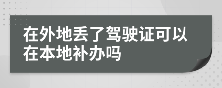 在外地丢了驾驶证可以在本地补办吗
