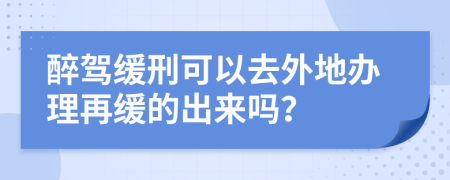 醉驾缓刑可以去外地办理再缓的出来吗？