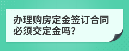 办理购房定金签订合同必须交定金吗？