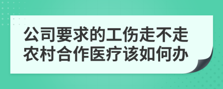 公司要求的工伤走不走农村合作医疗该如何办