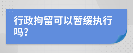 行政拘留可以暂缓执行吗?