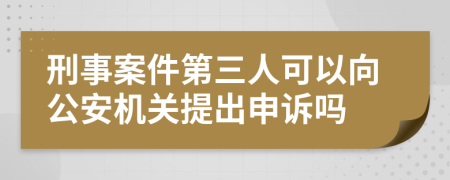 刑事案件第三人可以向公安机关提出申诉吗