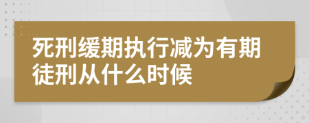 死刑缓期执行减为有期徒刑从什么时候