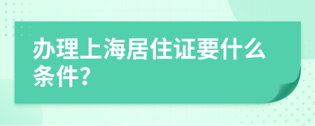 办理上海居住证要什么条件？