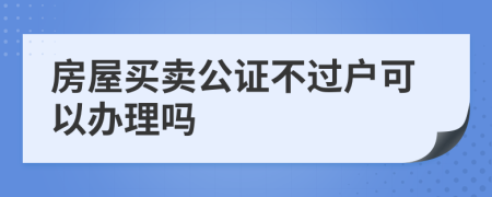 房屋买卖公证不过户可以办理吗