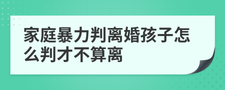 家庭暴力判离婚孩子怎么判才不算离