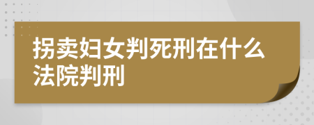 拐卖妇女判死刑在什么法院判刑