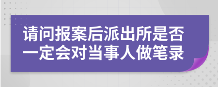 请问报案后派出所是否一定会对当事人做笔录