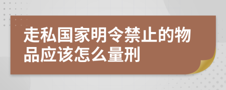 走私国家明令禁止的物品应该怎么量刑